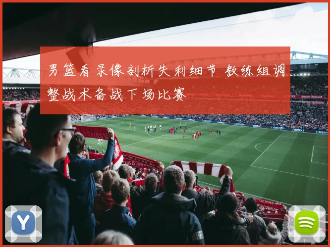男篮看录像剖析失利细节 教练组调整战术备战下场比赛