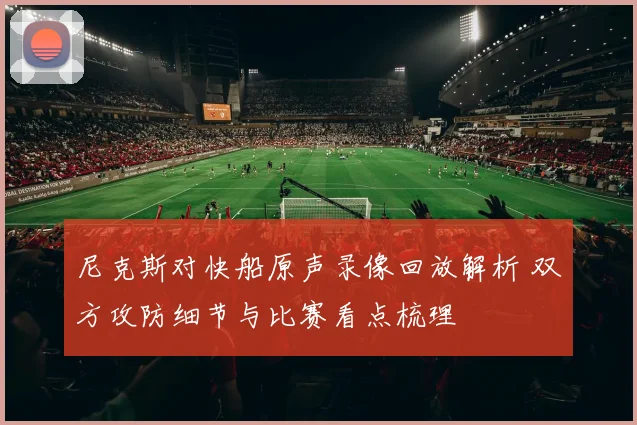 尼克斯对快船原声录像回放解析 双方攻防细节与比赛看点梳理