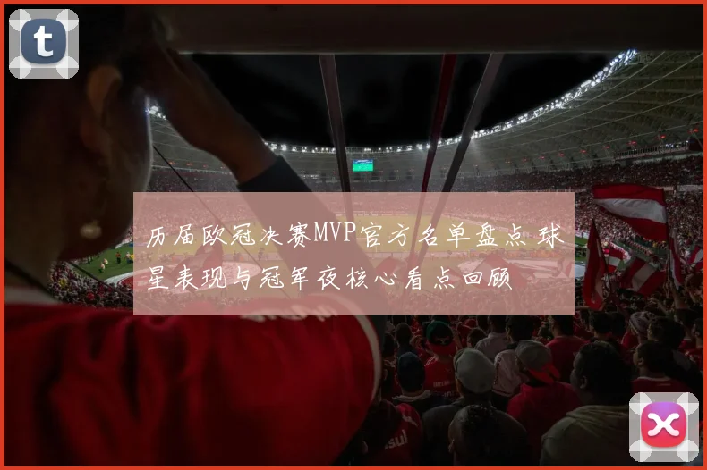 历届欧冠决赛MVP官方名单盘点 球星表现与冠军夜核心看点回顾