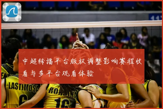 中超转播平台版权调整影响赛程收看与多平台观看体验