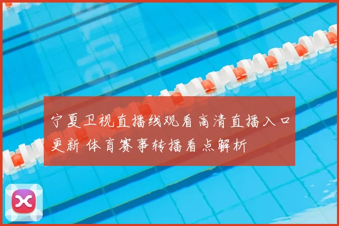 宁夏卫视直播线观看高清直播入口更新 体育赛事转播看点解析