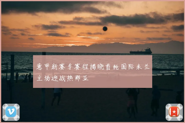 意甲新赛季赛程揭晓首轮国际米兰主场迎战热那亚