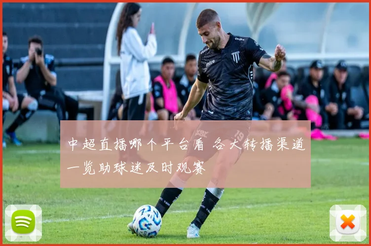 中超直播哪个平台看 各大转播渠道一览助球迷及时观赛