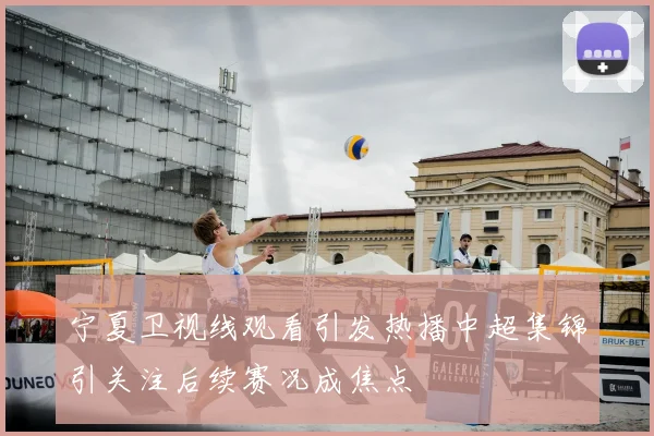 宁夏卫视线观看引发热播中超集锦引关注后续赛况成焦点
