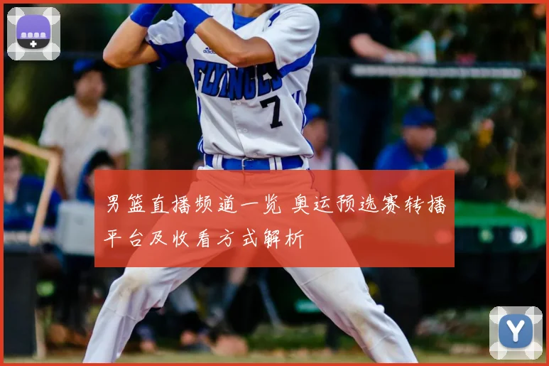 男篮直播频道一览 奥运预选赛转播平台及收看方式解析