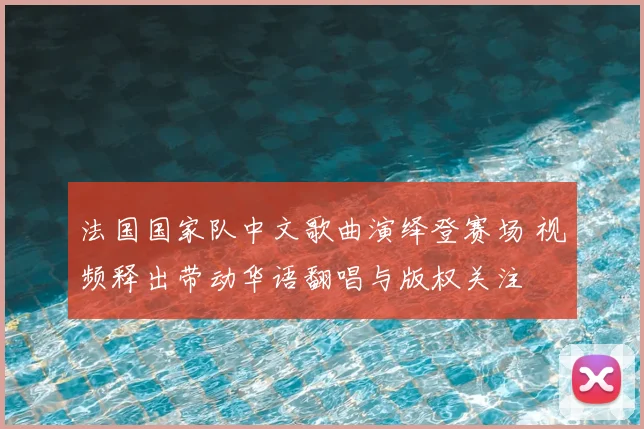 法国国家队中文歌曲演绎登赛场 视频释出带动华语翻唱与版权关注