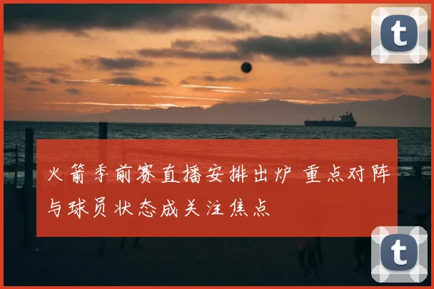 火箭季前赛直播安排出炉 重点对阵与球员状态成关注焦点