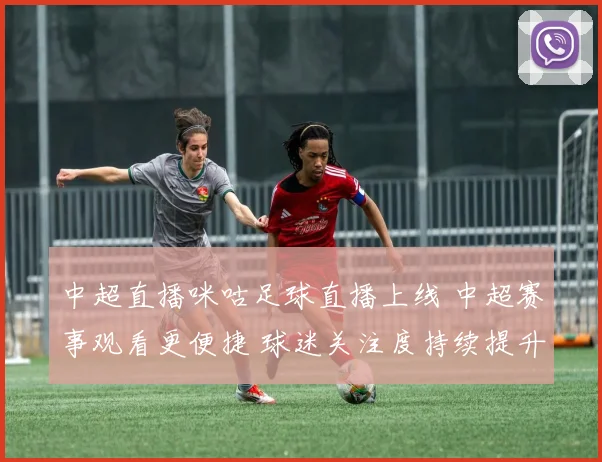 中超直播咪咕足球直播上线 中超赛事观看更便捷 球迷关注度持续提升