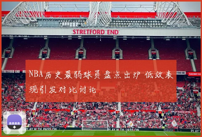 NBA历史最弱球员盘点出炉 低效表现引发对比讨论