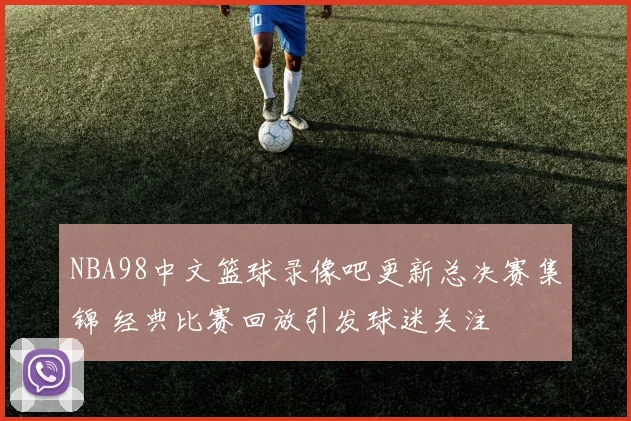 NBA98中文篮球录像吧更新总决赛集锦 经典比赛回放引发球迷关注