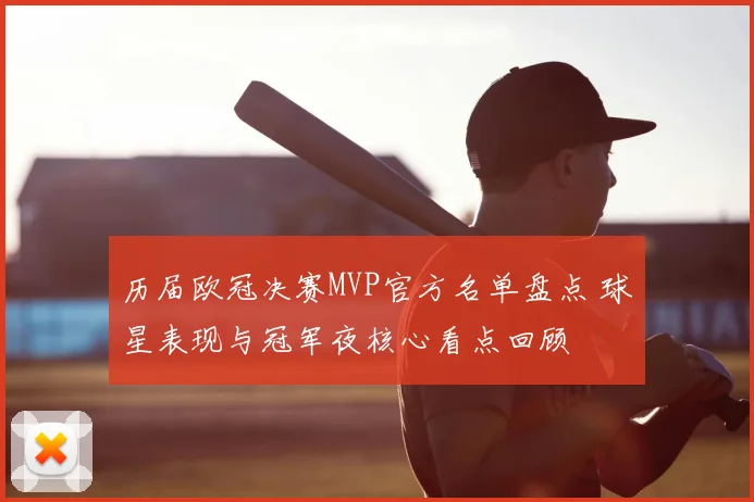 历届欧冠决赛MVP官方名单盘点 球星表现与冠军夜核心看点回顾