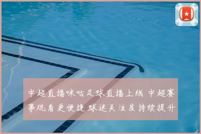 中超直播咪咕足球直播上线 中超赛事观看更便捷 球迷关注度持续提升