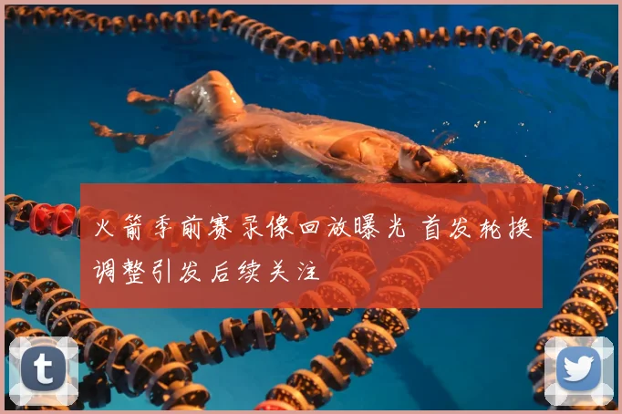 火箭季前赛录像回放曝光 首发轮换调整引发后续关注