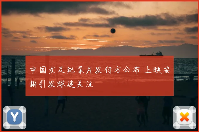 中国女足纪录片发行方公布 上映安排引发球迷关注