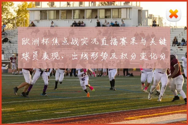 欧洲杯焦点战实况直播赛果与关键球员表现、出线形势及积分变化分析