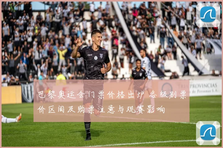 巴黎奥运会门票价格出炉 各级别票价区间及购票注意与观赛影响