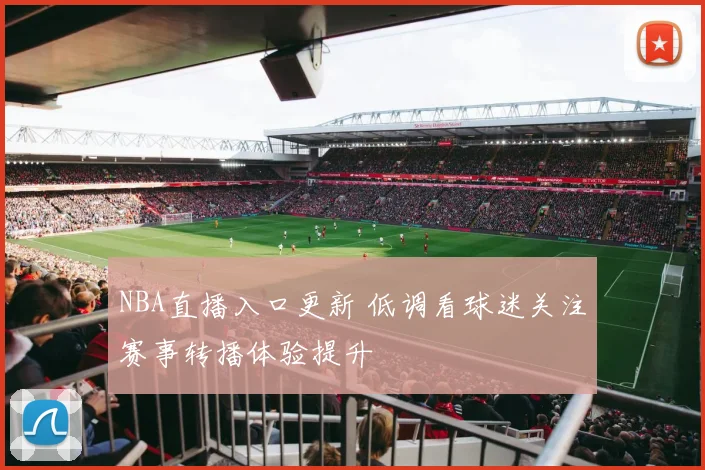 NBA直播入口更新 低调看球迷关注赛事转播体验提升