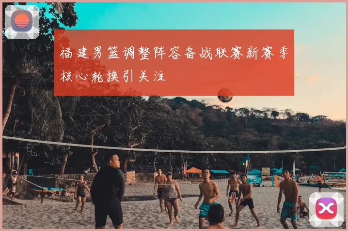福建男篮调整阵容备战联赛新赛季核心轮换引关注