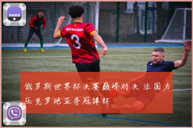 俄罗斯世界杯决赛巅峰对决 法国力压克罗地亚夺冠捧杯