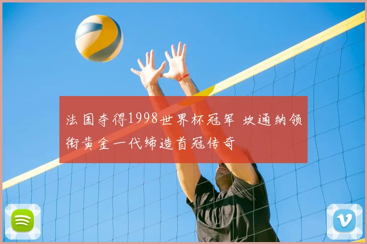 法国夺得1998世界杯冠军 坎通纳领衔黄金一代缔造首冠传奇