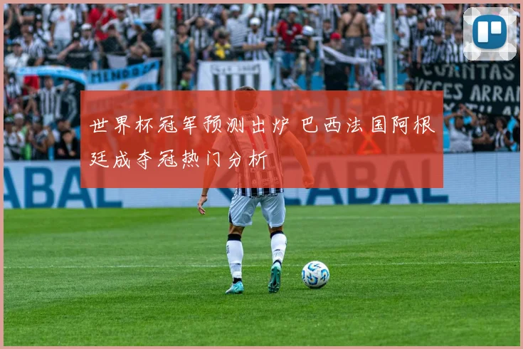 世界杯冠军预测出炉 巴西法国阿根廷成夺冠热门分析