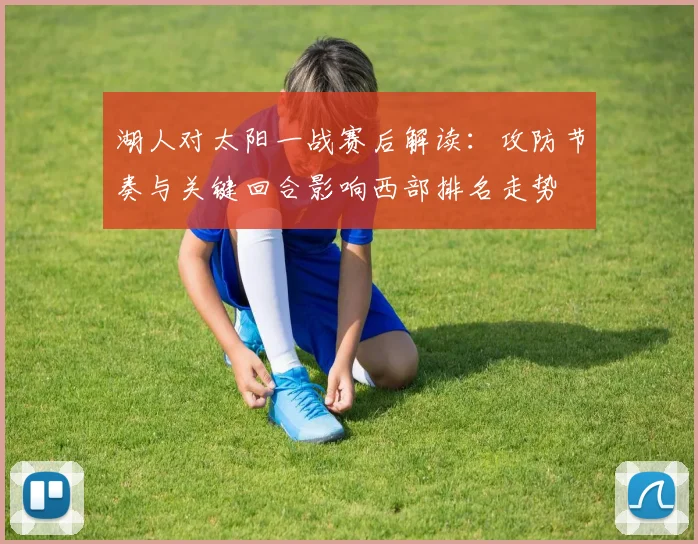 湖人对太阳一战赛后解读：攻防节奏与关键回合影响西部排名走势