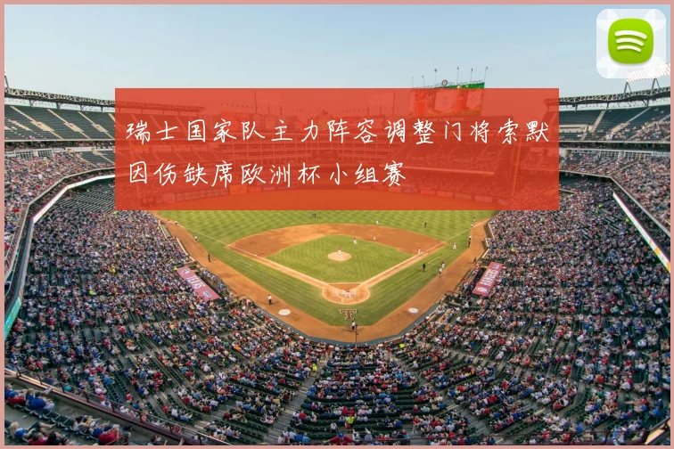 瑞士国家队主力阵容调整门将索默因伤缺席欧洲杯小组赛