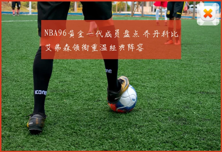 NBA96黄金一代成员盘点 乔丹科比艾弗森领衔重温经典阵容