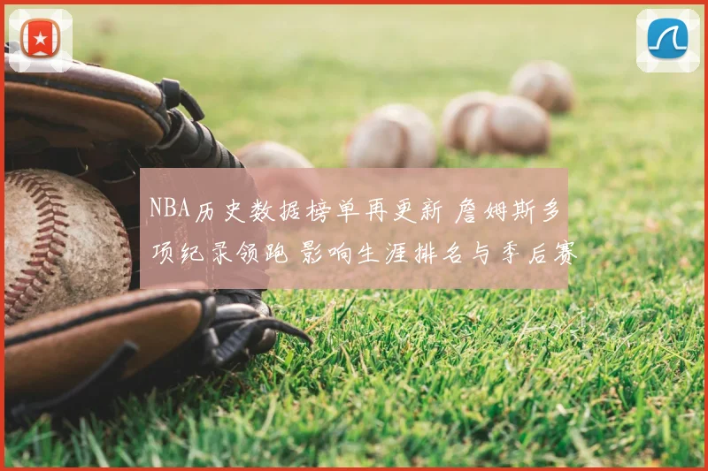 NBA历史数据榜单再更新 詹姆斯多项纪录领跑 影响生涯排名与季后赛讨论