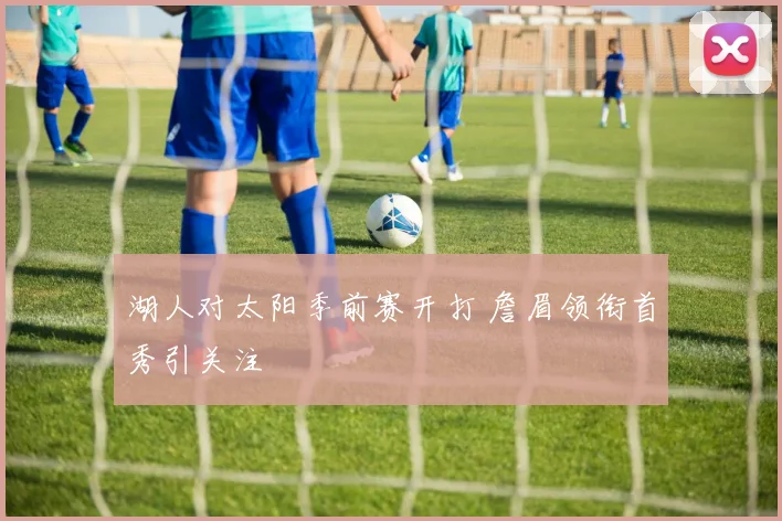 湖人对太阳季前赛开打 詹眉领衔首秀引关注
