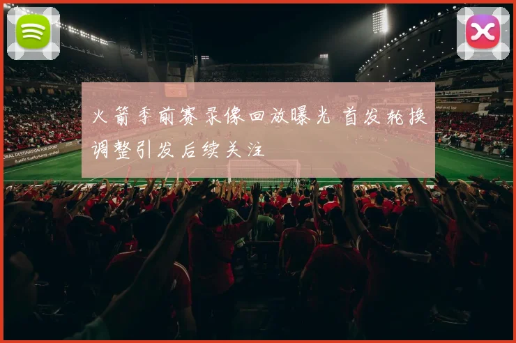 火箭季前赛录像回放曝光 首发轮换调整引发后续关注