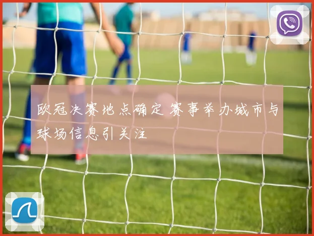 欧冠决赛地点确定 赛事举办城市与球场信息引关注