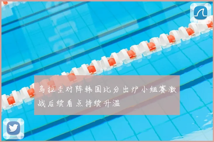 乌拉圭对阵韩国比分出炉小组赛激战后续看点持续升温