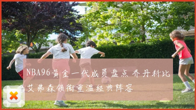 NBA96黄金一代成员盘点 乔丹科比艾弗森领衔重温经典阵容