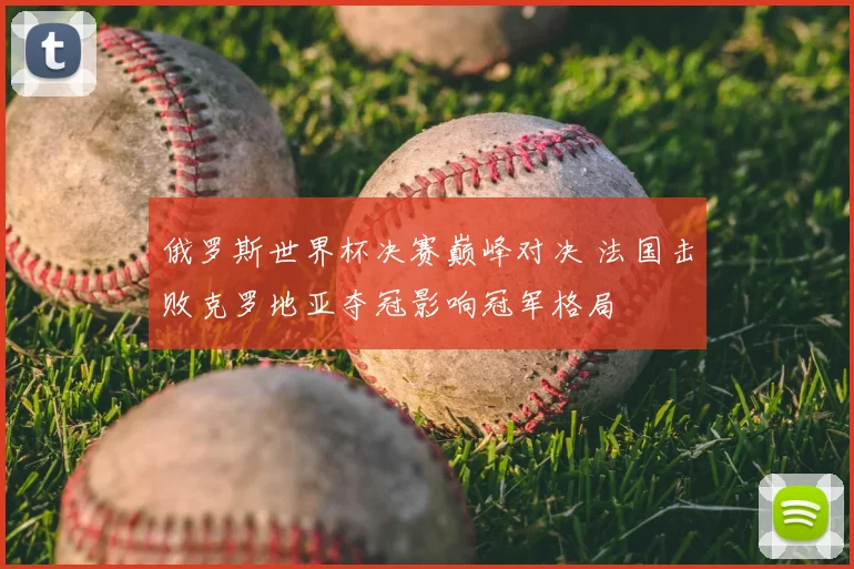 俄罗斯世界杯决赛巅峰对决 法国击败克罗地亚夺冠影响冠军格局