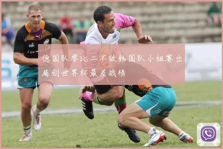 德国队零比二不敌韩国队小组赛出局创世界杯最差战绩