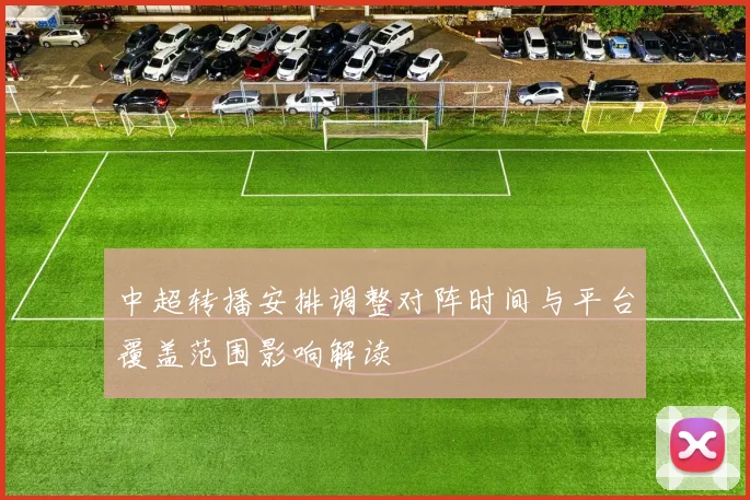 中超转播安排调整对阵时间与平台覆盖范围影响解读