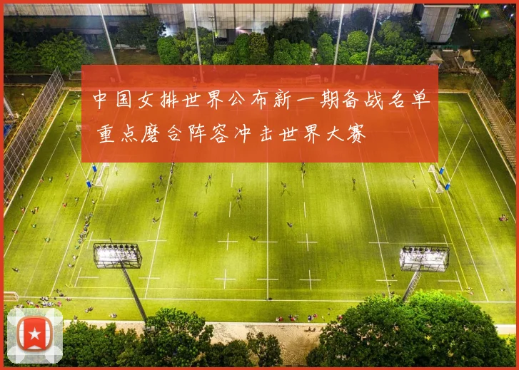 中国女排世界公布新一期备战名单 重点磨合阵容冲击世界大赛