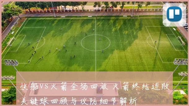 快船vs火箭全场回放 火箭终结连败关键球回顾与攻防细节解析