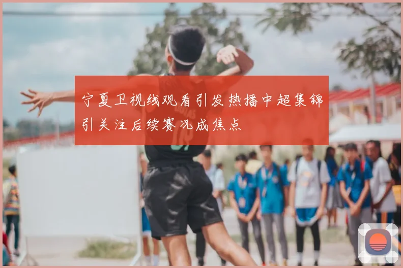 宁夏卫视线观看引发热播中超集锦引关注后续赛况成焦点