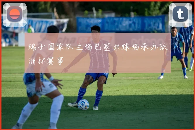 瑞士国家队主场巴塞尔球场承办欧洲杯赛事