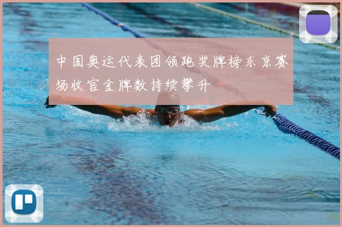 中国奥运代表团领跑奖牌榜东京赛场收官金牌数持续攀升