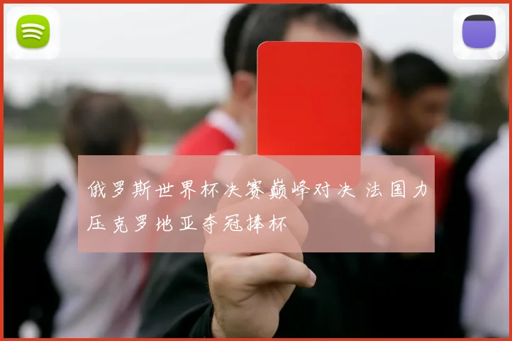 俄罗斯世界杯决赛巅峰对决 法国力压克罗地亚夺冠捧杯