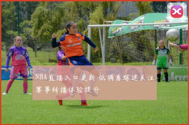 NBA直播入口更新 低调看球迷关注赛事转播体验提升