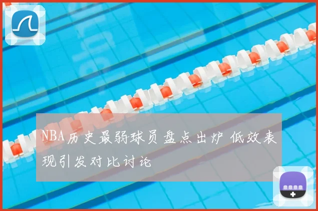 NBA历史最弱球员盘点出炉 低效表现引发对比讨论