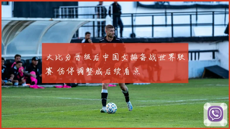 大比分晋级后中国女排备战世界联赛 伤停调整成后续看点