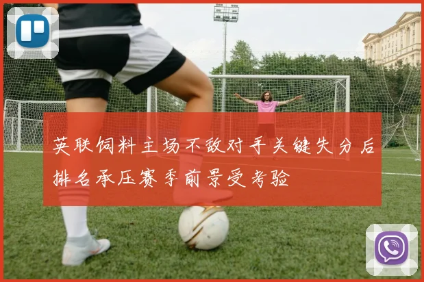 英联饲料主场不敌对手关键失分后排名承压赛季前景受考验