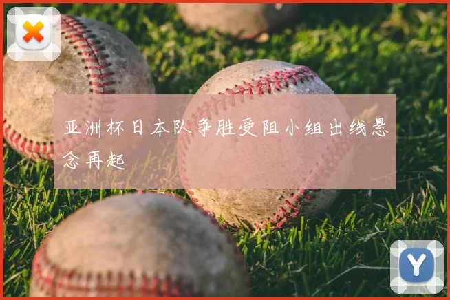 亚洲杯日本队争胜受阻小组出线悬念再起