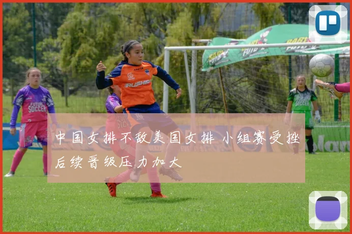 中国女排不敌美国女排 小组赛受挫后续晋级压力加大