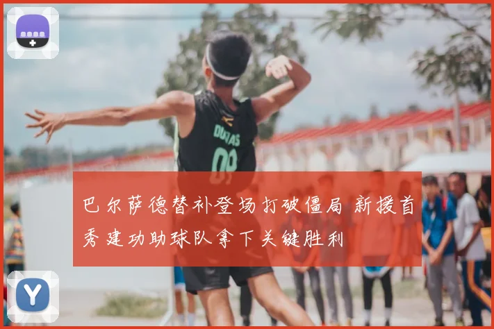 巴尔萨德替补登场打破僵局 新援首秀建功助球队拿下关键胜利